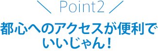 point2 都心へのアクセスが便利でいいじゃん！